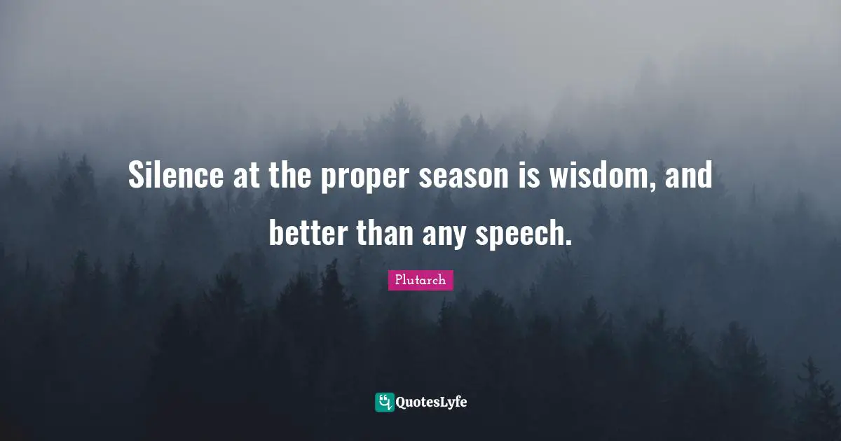 Silence at the proper season is wisdom, and better than any speech.