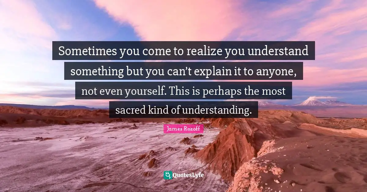 Sacred Wisdom Quotes: "Sometimes you come to realize you understand something but you can’t explain it to anyone, not even yourself. This is perhaps the most sacred kind of understanding."