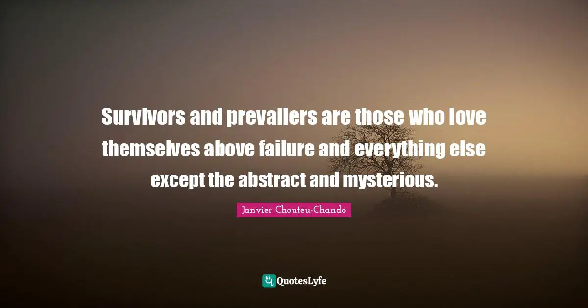 Survivors and prevailers are those who love themselves above failure and everything else except the abstract and mysterious.