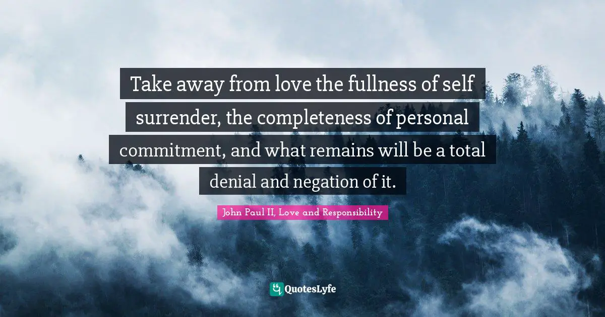 Take away from love the fullness of self surrender, the completeness of personal commitment, and what remains will be a total denial and negation of it.