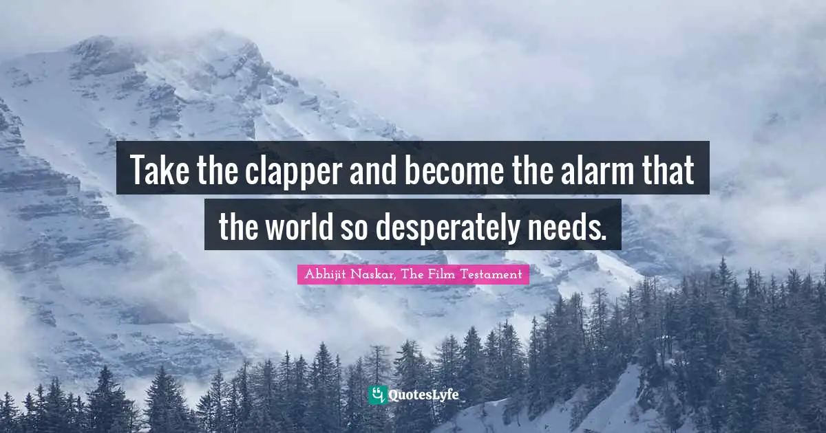Movie Making Quotes: "Take the clapper and become the alarm that the world so desperately needs."