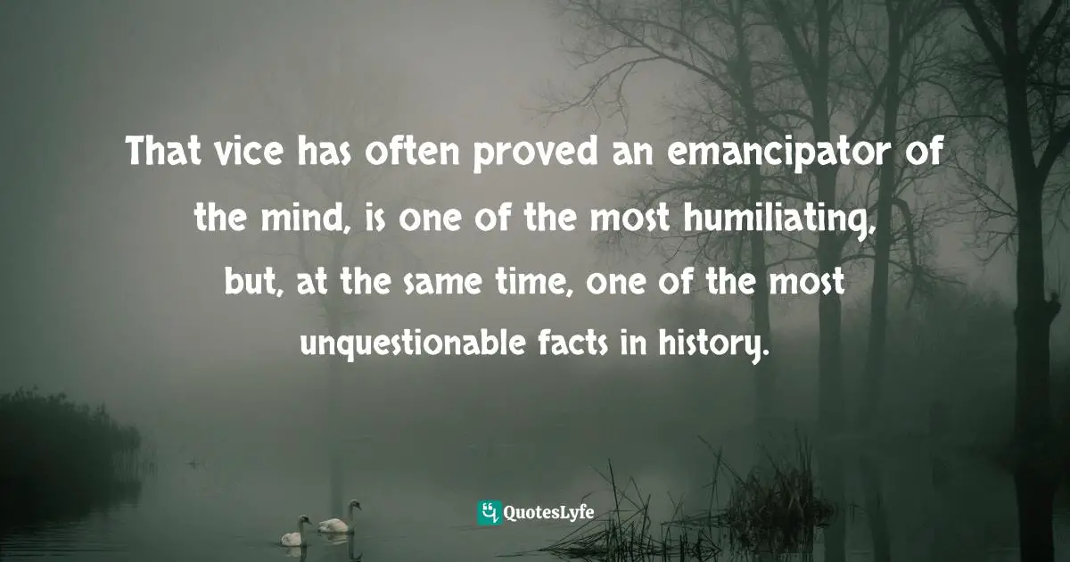 That vice has often proved an emancipator of the mind, is one of the most humiliating, but, at the same time, one of the most unquestionable facts in history.