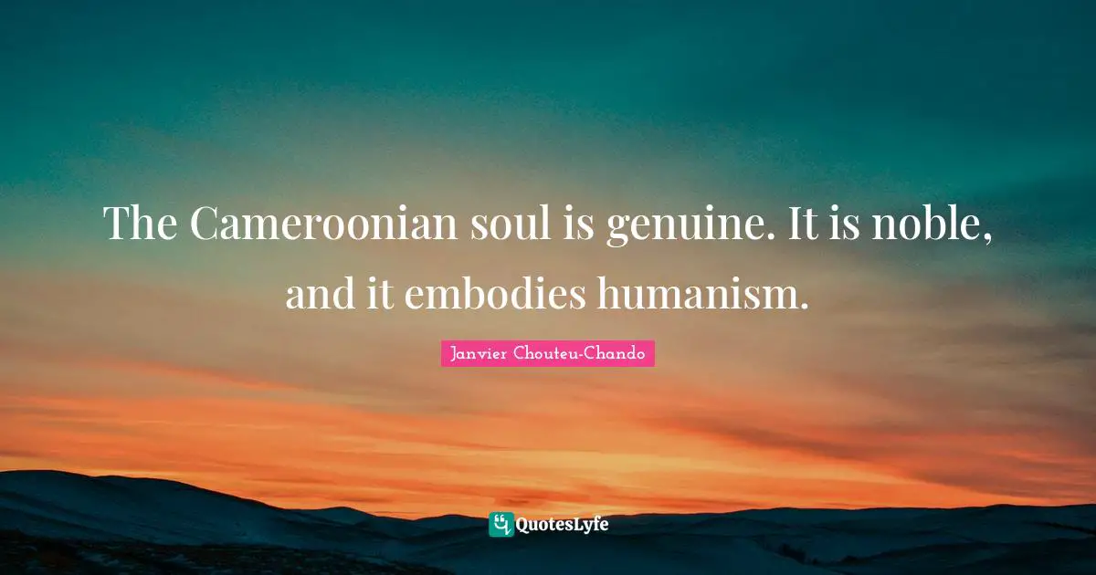 The Cameroonian soul is genuine. It is noble, and it embodies humanism.
