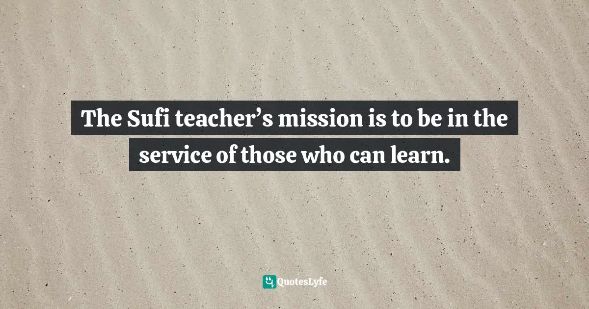 The Sufi teacher’s mission is to be in the service of those who can learn.