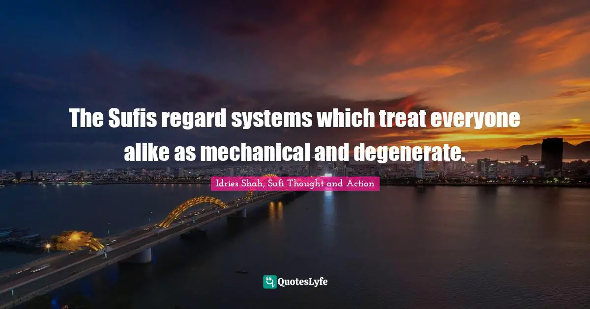 The Sufis regard systems which treat everyone alike as mechanical and degenerate.