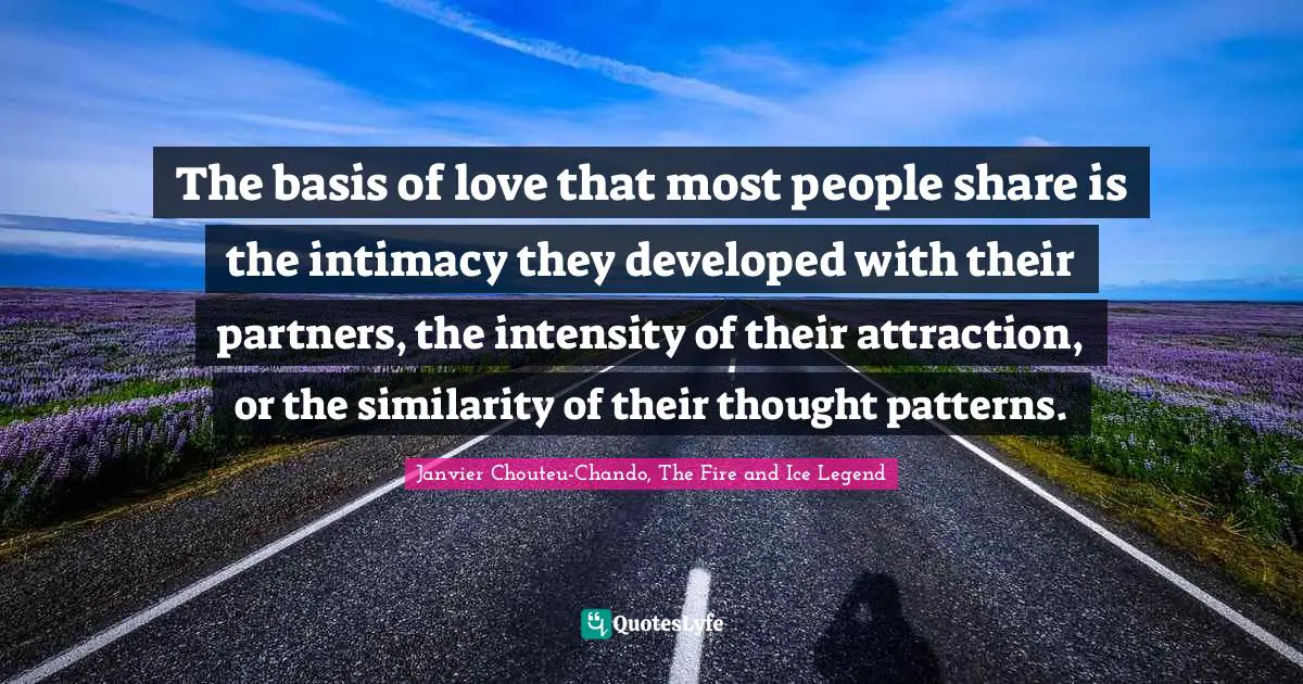 The basis of love that most people share is the intimacy they developed with their partners, the intensity of their attraction, or the similarity of their thought patterns.