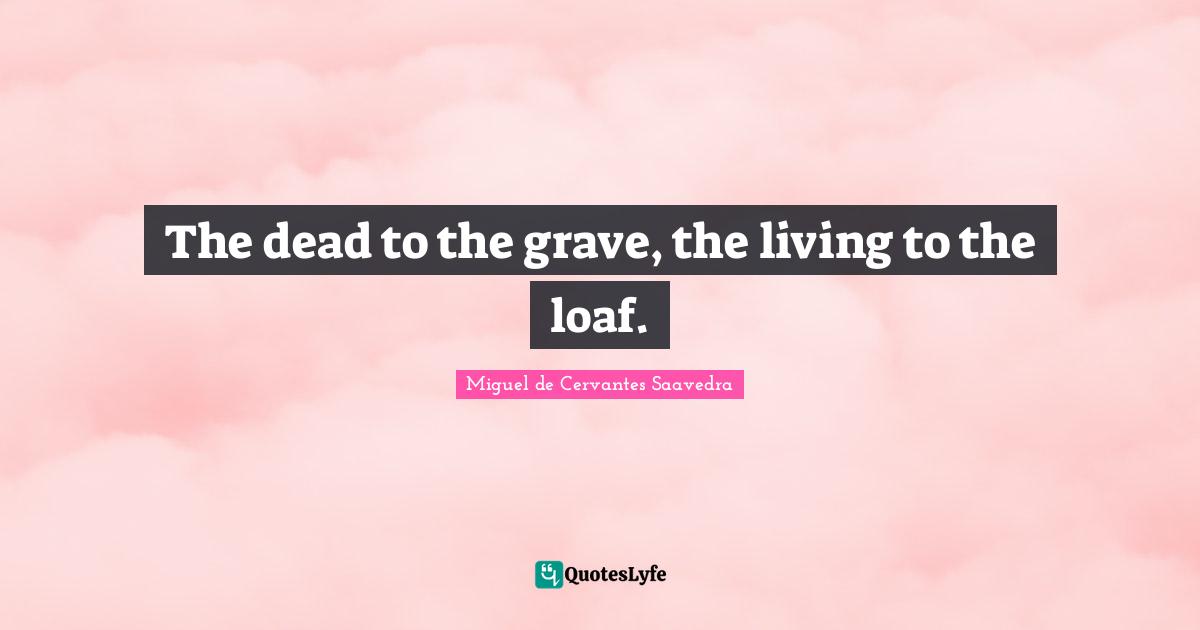 The dead to the grave, the living to the loaf.