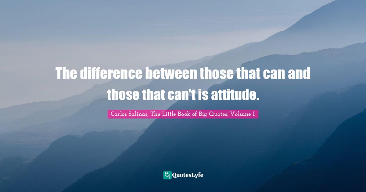 Carlos Salinas Quotes: "The difference between those that can and those that can’t is attitude."