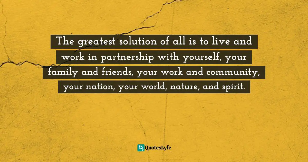 Marc Allen, The Millionaire Course: A Visionary Plan For Creating The Life Of Your Dreams Quotes: "The greatest solution of all is to live and work in partnership with yourself, your family and friends, your work and community, your nation, your world, nature, and spirit."