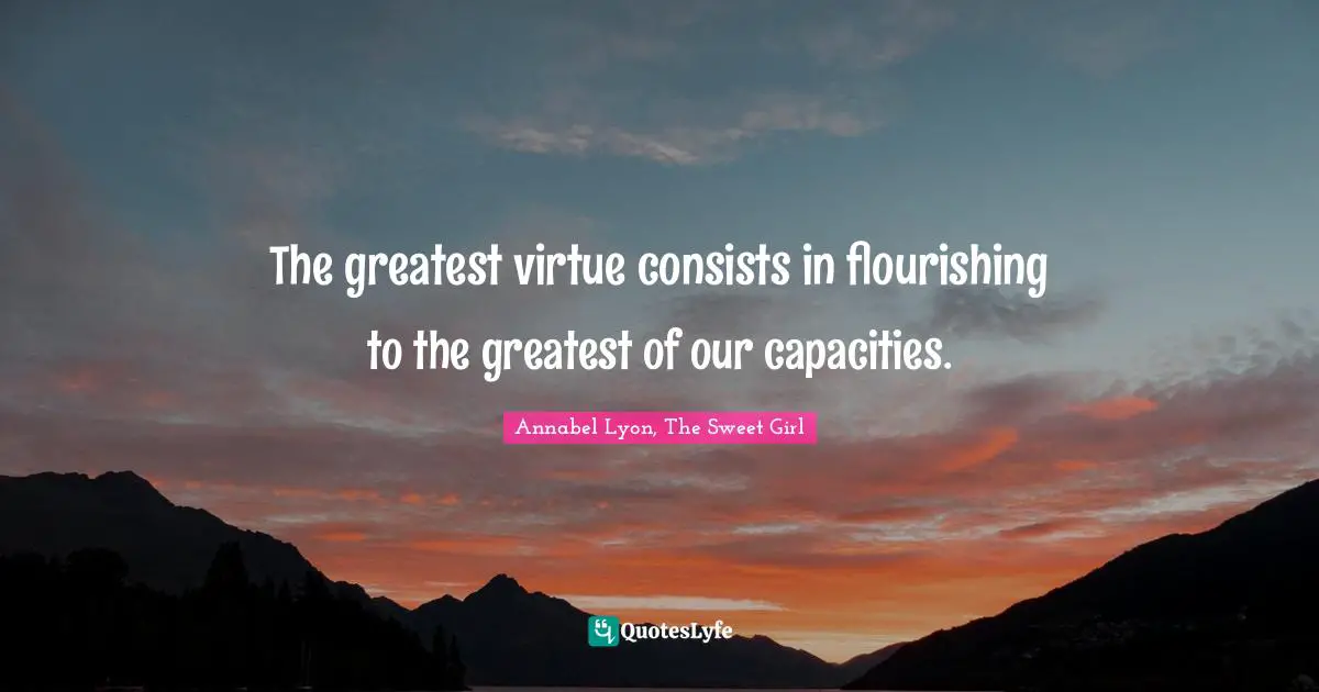 The greatest virtue consists in flourishing to the greatest of our capacities.
