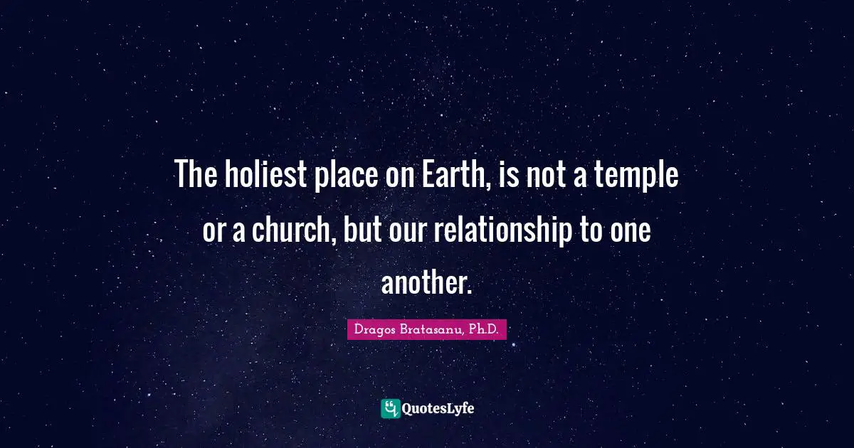 Dragos Bratasanu, Ph.D. Quotes: "The holiest place on Earth, is not a temple or a church, but our relationship to one another."