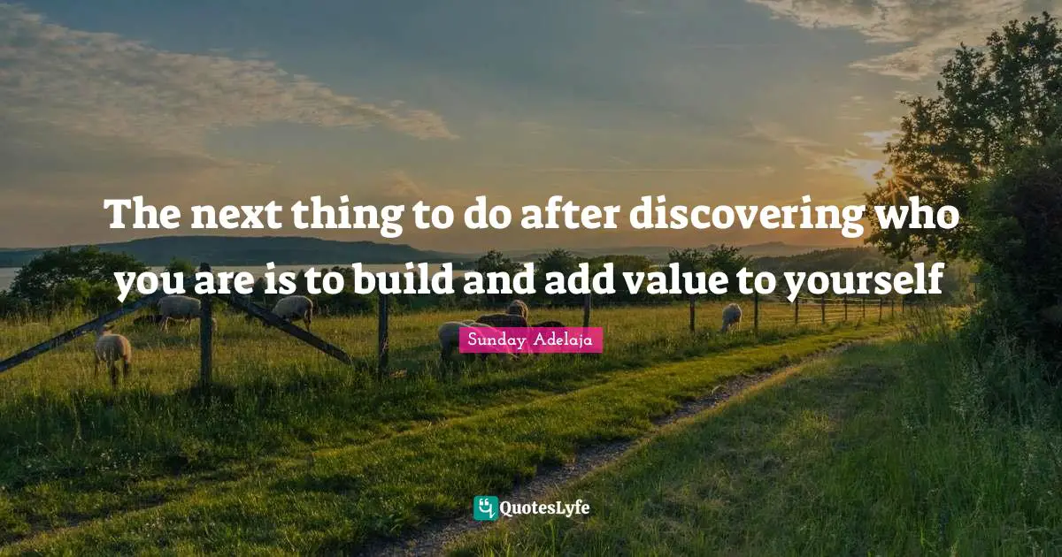 The next thing to do after discovering who you are is to build and add value to yourself