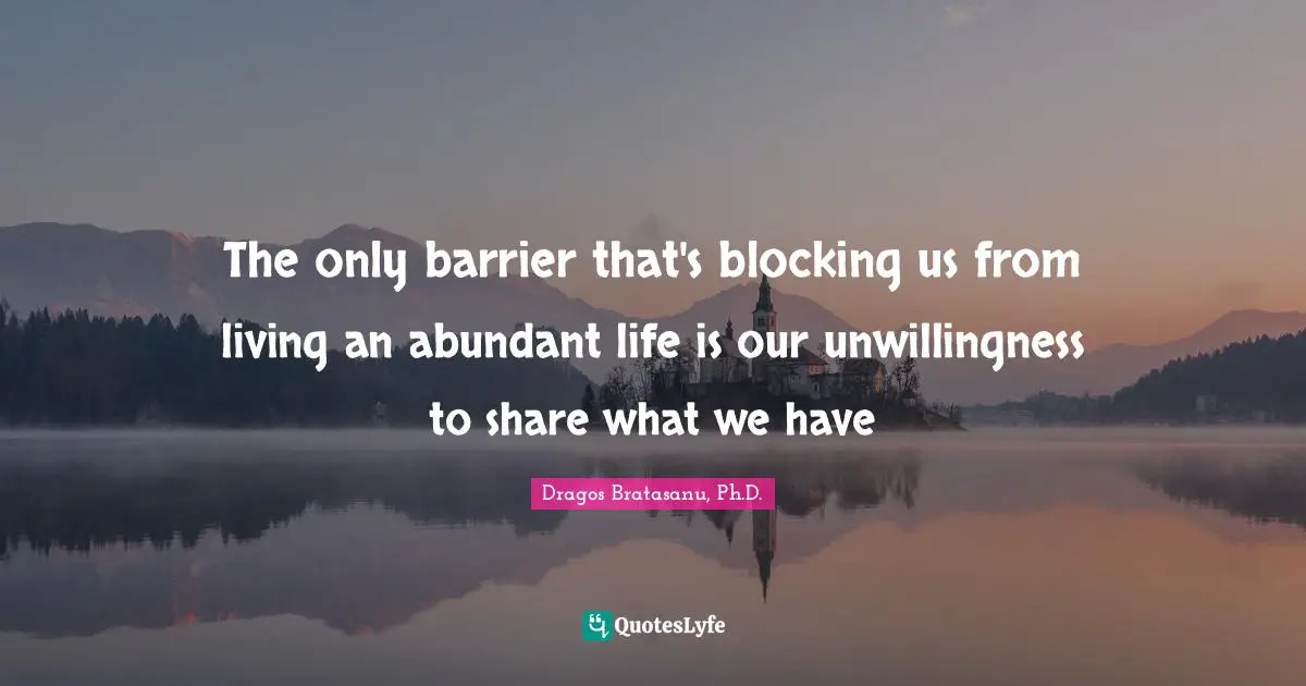 The only barrier that's blocking us from living an abundant life is our unwillingness to share what we have