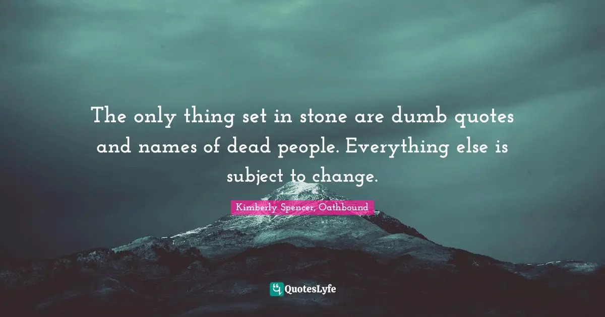 The only thing set in stone are dumb quotes and names of dead people. Everything else is subject to change.
