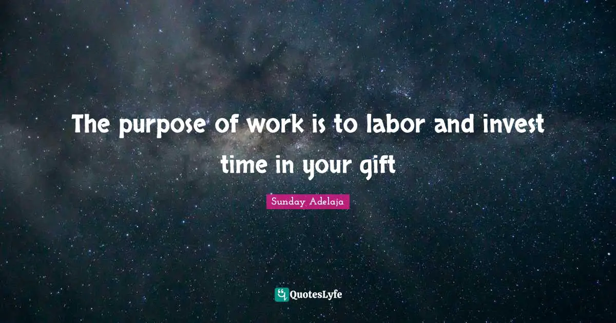 The purpose of work is to labor and invest time in your gift