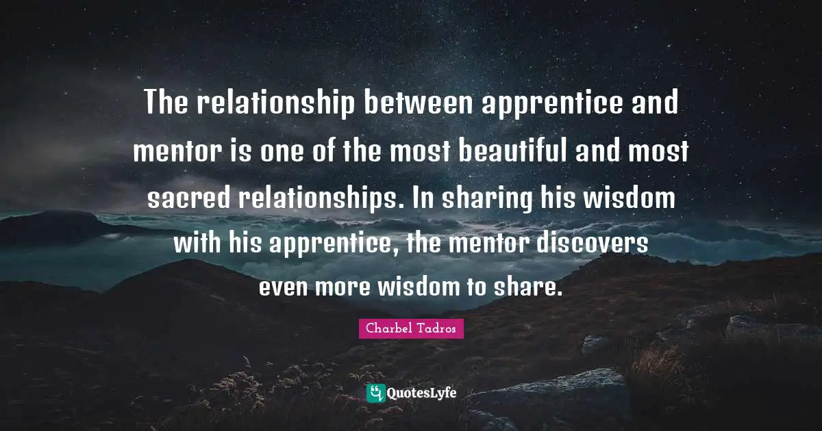 Charbel Tadros Quotes: "The relationship between apprentice and mentor is one of the most beautiful and most sacred relationships. In sharing his wisdom with his apprentice, the mentor discovers even more wisdom to share."