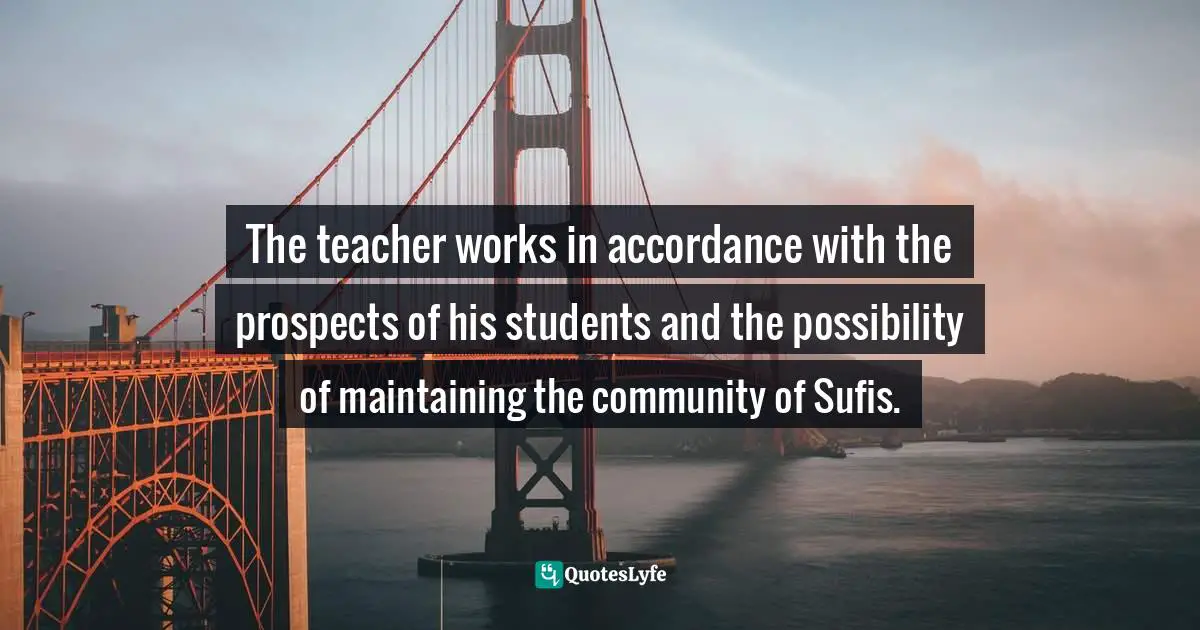 The teacher works in accordance with the prospects of his students and the possibility of maintaining the community of Sufis.