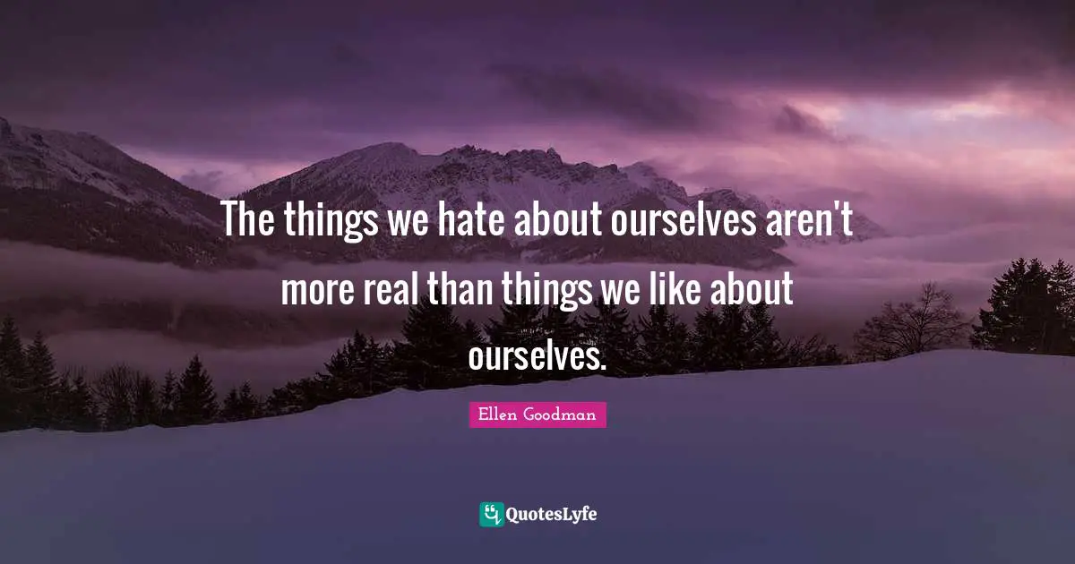 The things we hate about ourselves aren't more real than things we like about ourselves.
