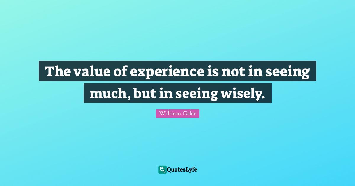 William Osler Quotes: "The value of experience is not in seeing much, but in seeing wisely."