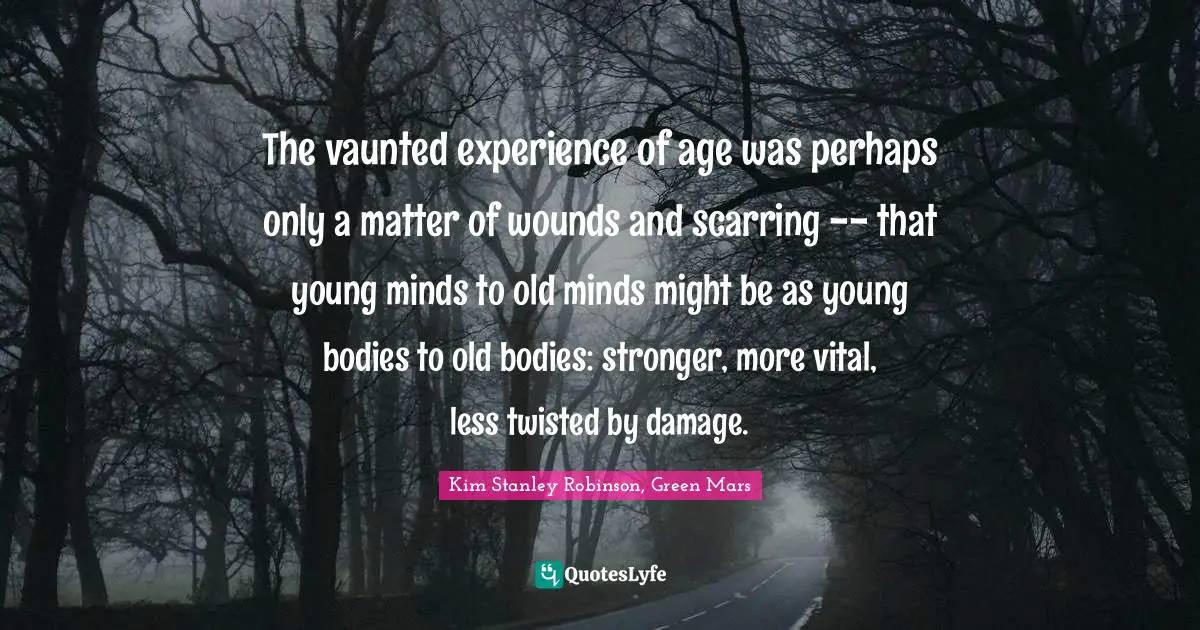 The vaunted experience of age was perhaps only a matter of wounds and scarring -- that young minds to old minds might be as young bodies to old bodies: stronger, more vital, less twisted by damage.