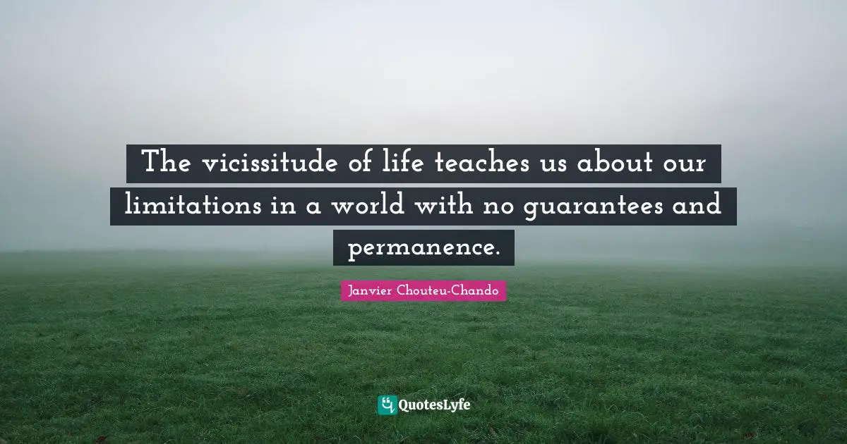 The vicissitude of life teaches us about our limitations in a world with no guarantees and permanence.