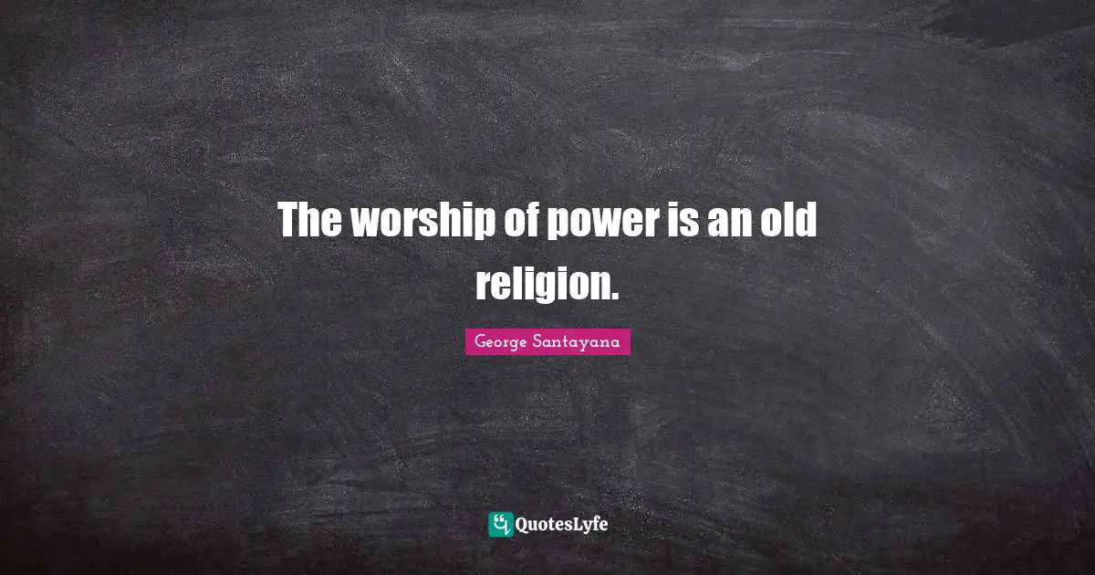 The worship of power is an old religion.