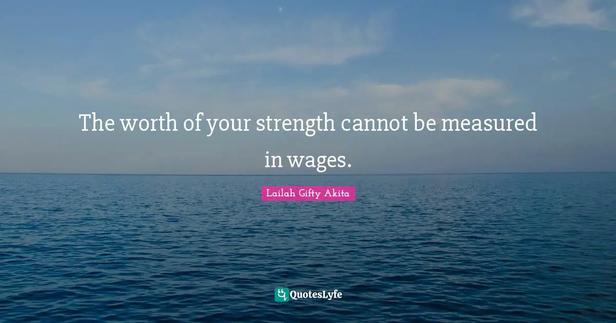The worth of your strength cannot be measured in wages.