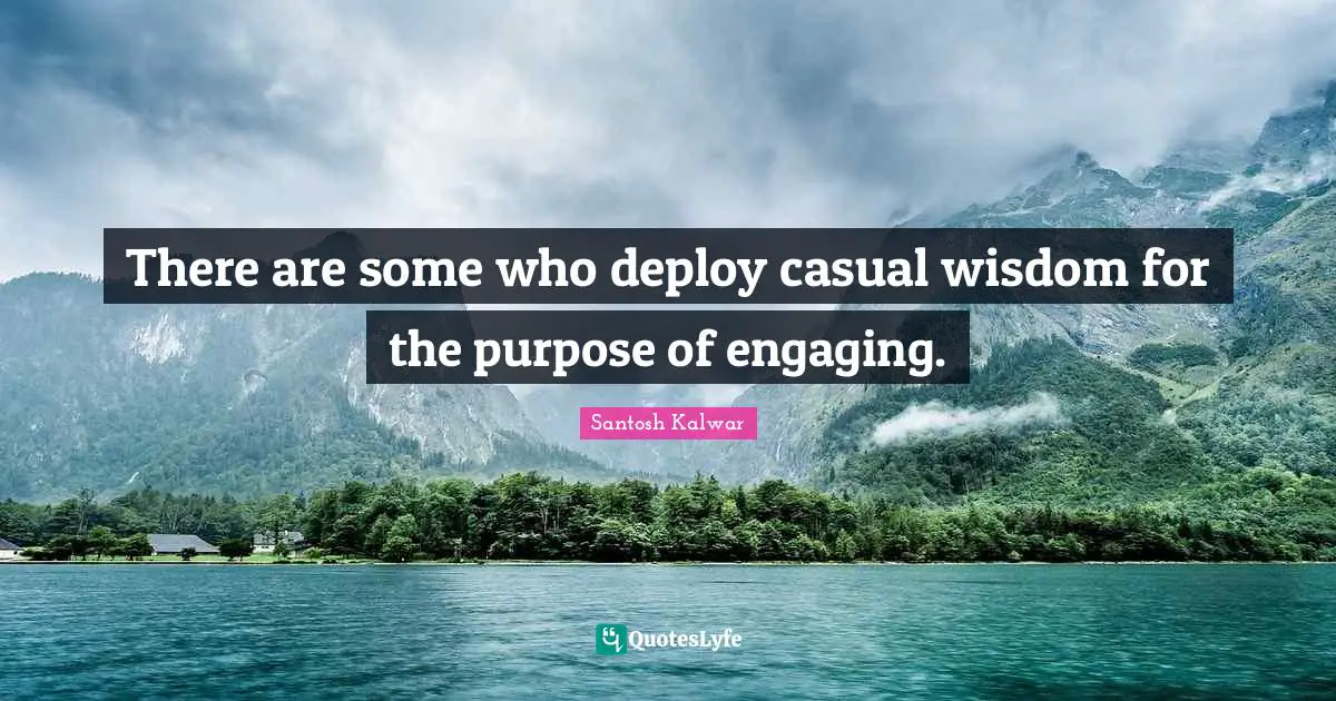 There are some who deploy casual wisdom for the purpose of engaging.