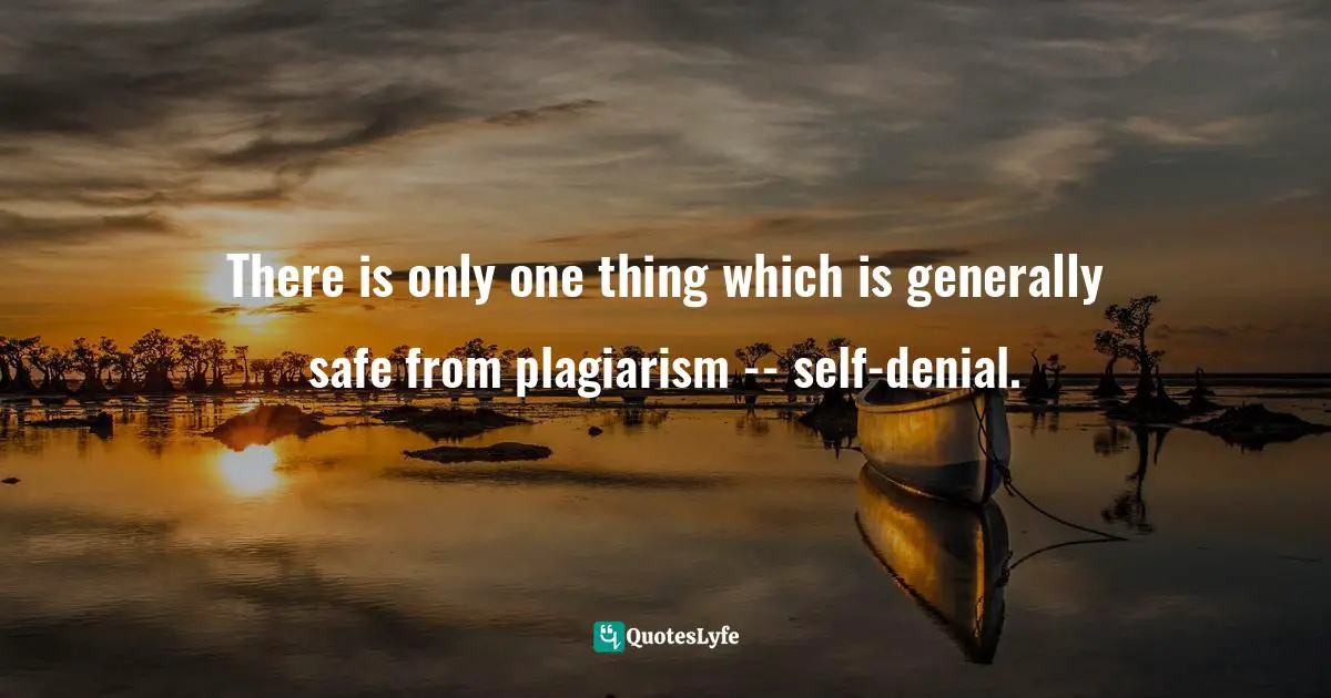 There is only one thing which is generally safe from plagiarism -- self-denial.