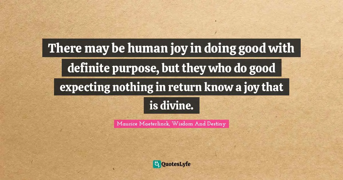 There may be human joy in doing good with definite purpose, but they who do good expecting nothing in return know a joy that is divine.