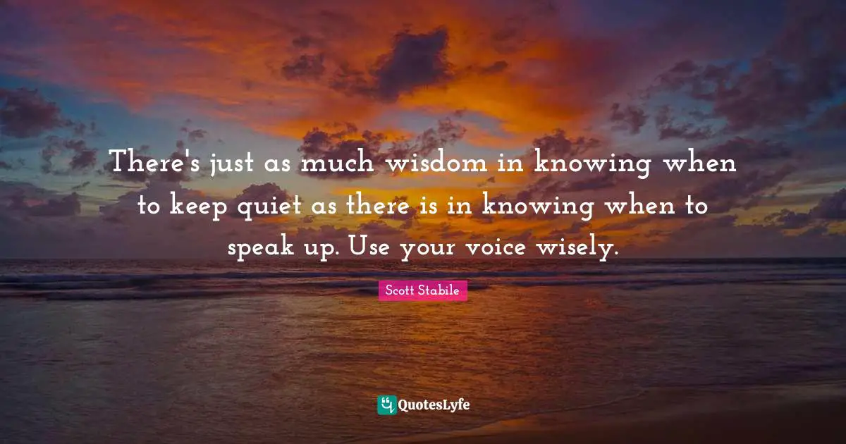There's just as much wisdom in knowing when to keep quiet as there is in knowing when to speak up. Use your voice wisely.