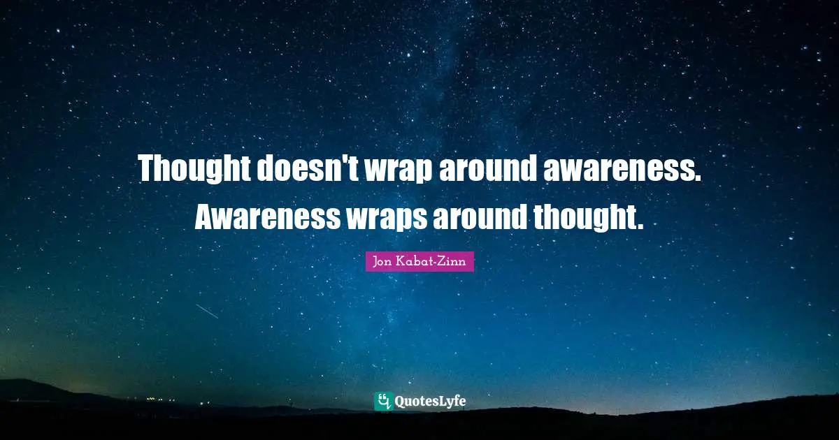 Thought doesn't wrap around awareness. Awareness wraps around thought.