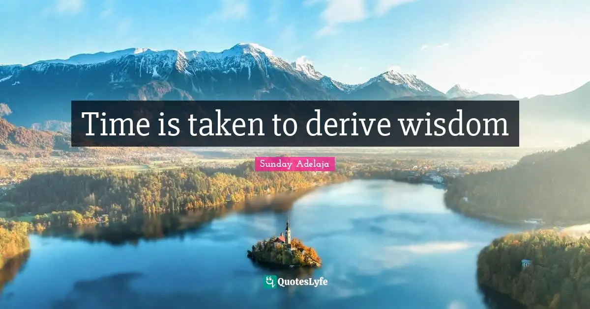 Time is taken to derive wisdom