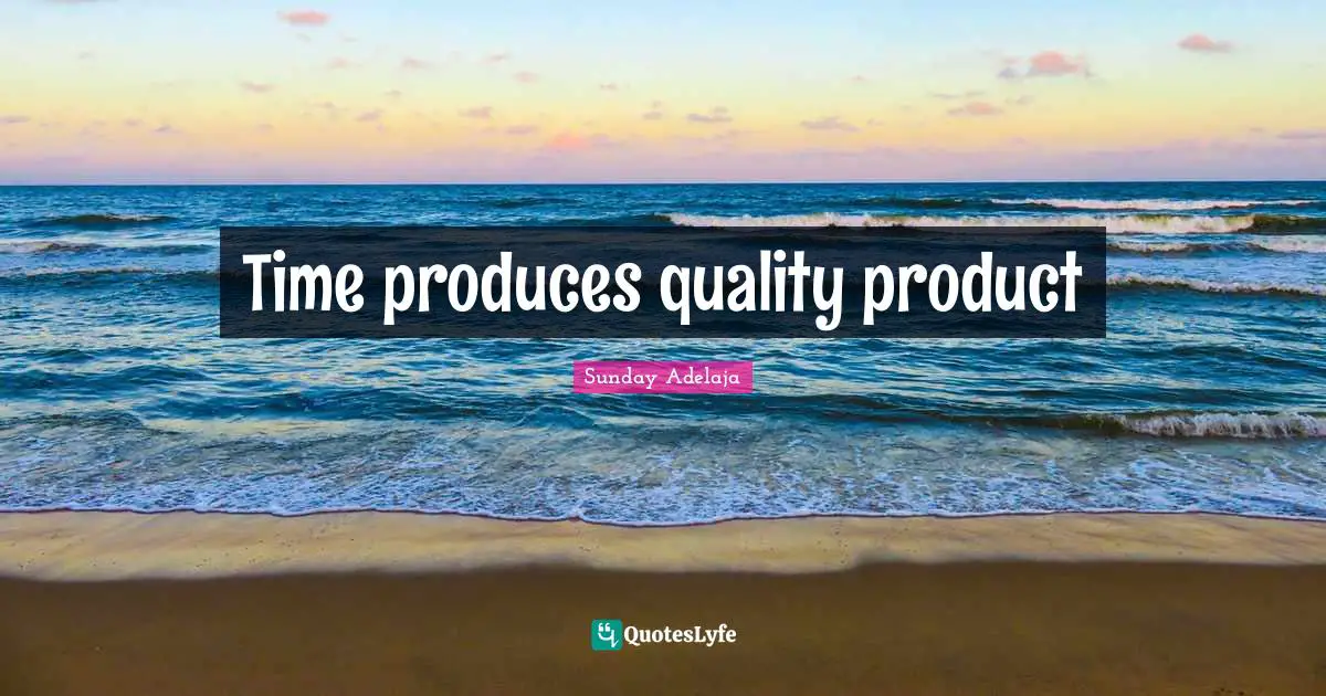 Time produces quality product