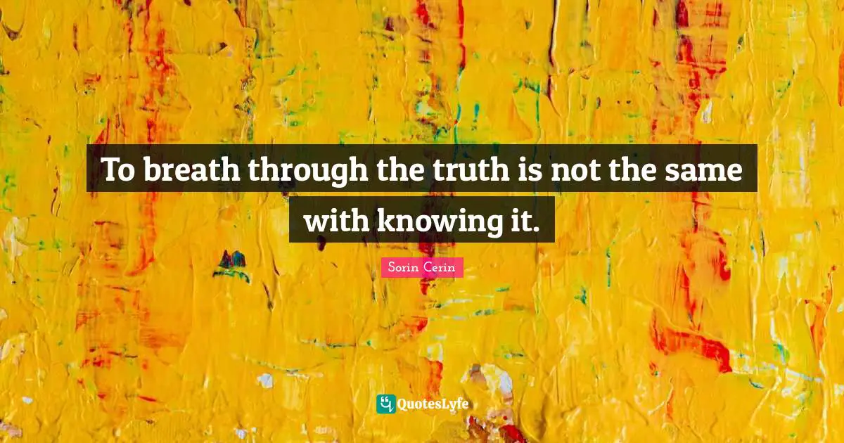 To breath through the truth is not the same with knowing it.