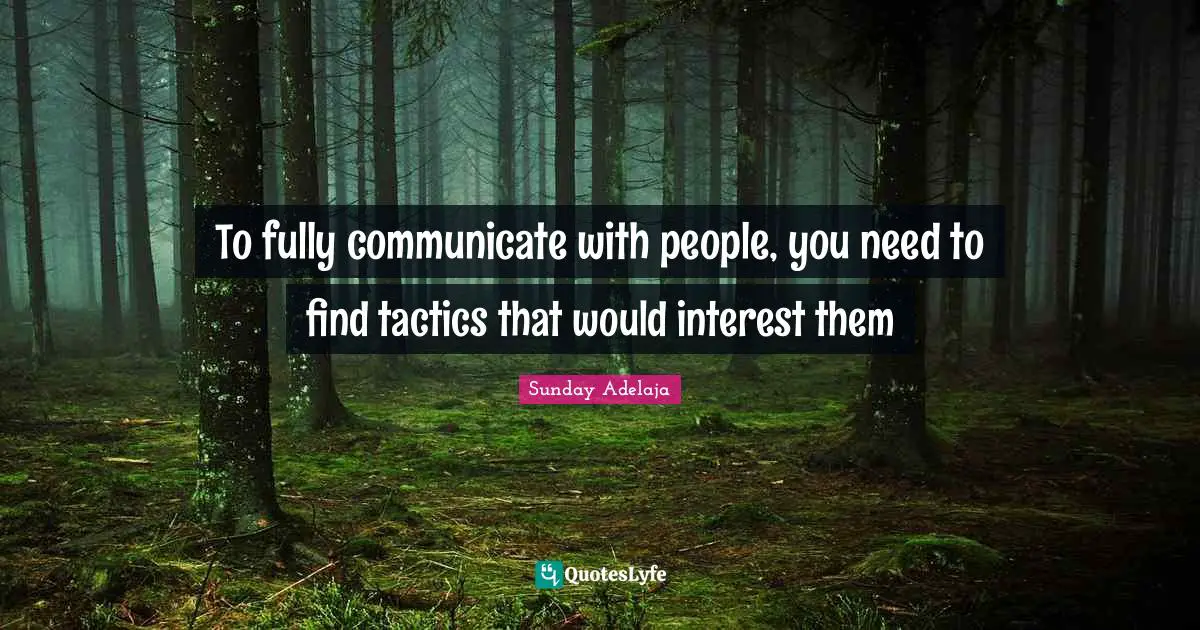 To fully communicate with people, you need to find tactics that would interest them