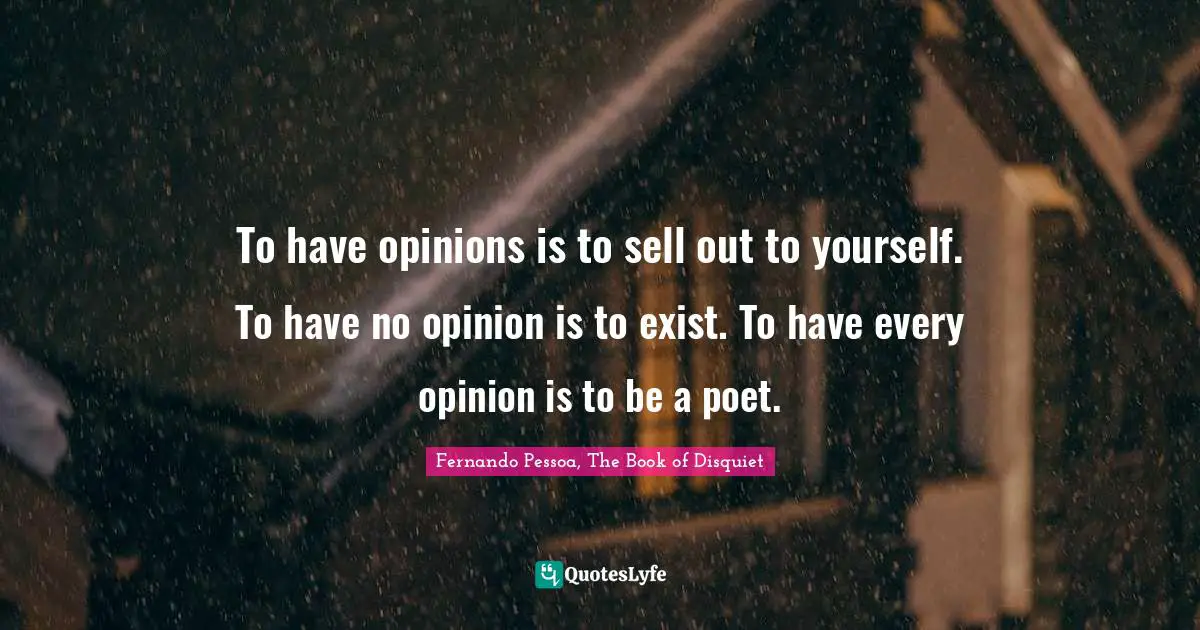 To have opinions is to sell out to yourself. To have no opinion is to exist. To have every opinion is to be a poet.