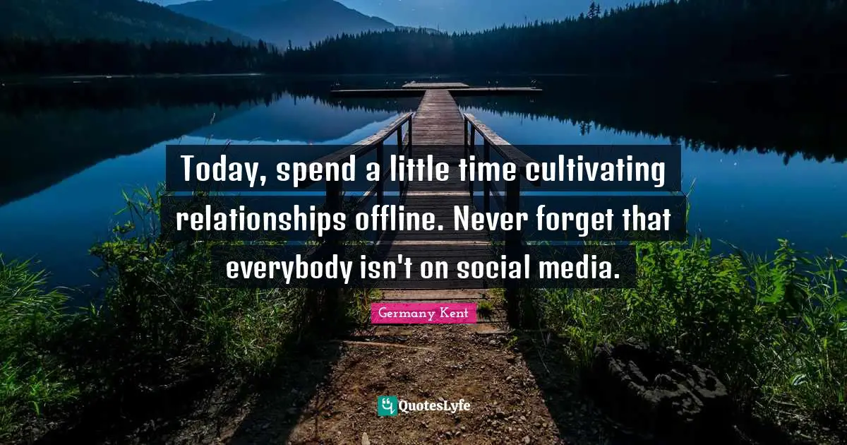 Germany Kent Quotes: Today, spend a little time cultivating relationships offline. Never forget that everybody isn't on social media.