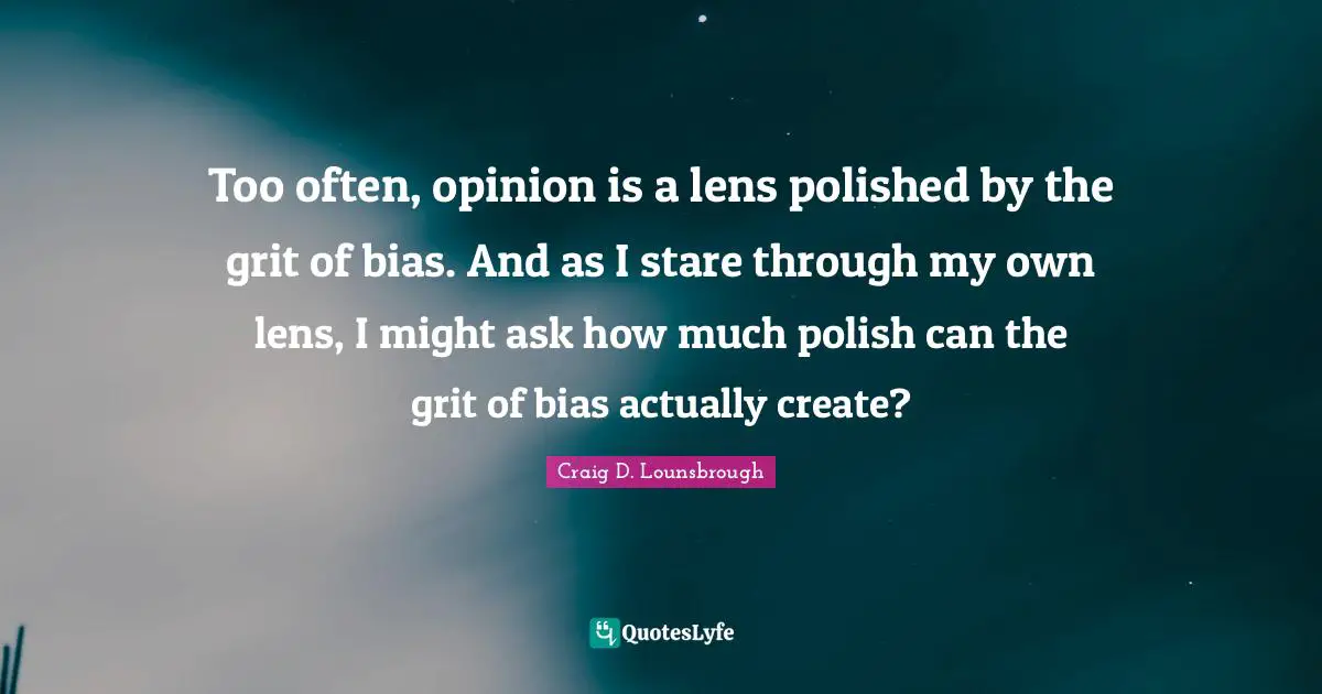 Craig D. Lounsbrough Quotes: Too often, opinion is a lens polished by the grit of bias. And as I stare through my own lens, I might ask how much polish can the grit of bias actually create?