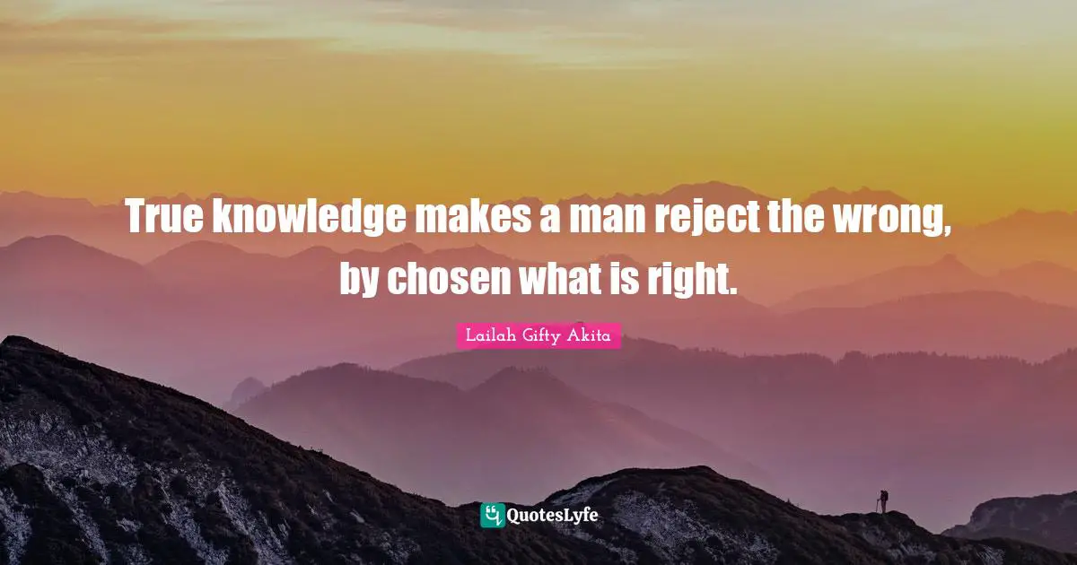 True knowledge makes a man reject the wrong, by chosen what is right.