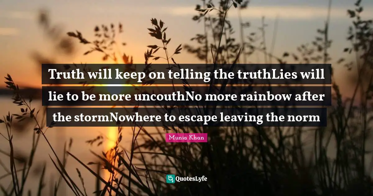 Truth will keep on telling the truthLies will lie to be more uncouthNo more rainbow after the stormNowhere to escape leaving the norm