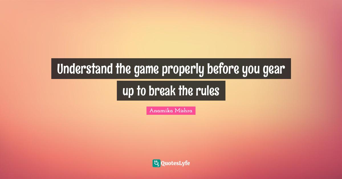 Understand the game properly before you gear up to break the rules