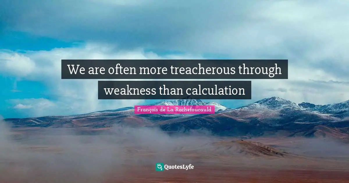 We are often more treacherous through weakness than calculation
