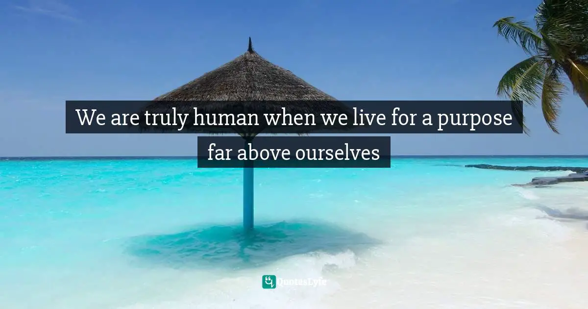 We are truly human when we live for a purpose far above ourselves