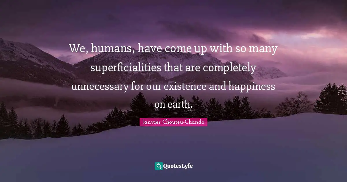 We, humans, have come up with so many superficialities that are completely unnecessary for our existence and happiness on earth.