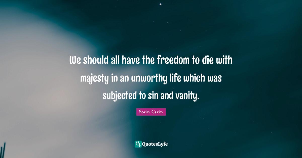 We should all have the freedom to die with majesty in an unworthy life which was subjected to sin and vanity.