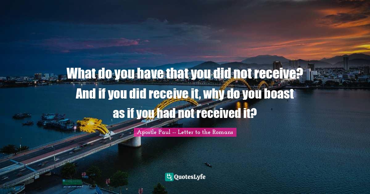 What do you have that you did not receive? And if you did receive it