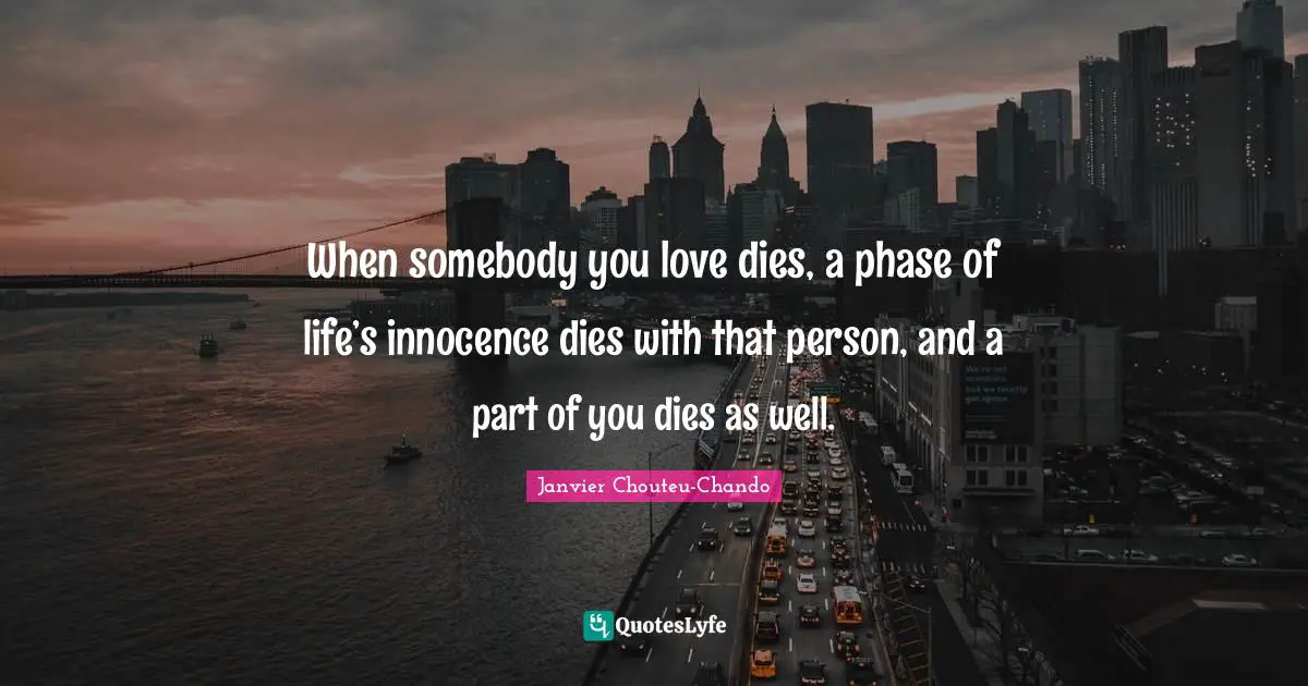 When somebody you love dies, a phase of life’s innocence dies with that person, and a part of you dies as well.