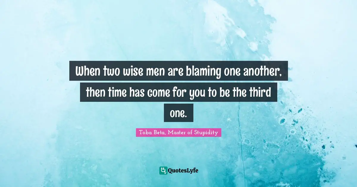 Dispute Quotes: "When two wise men are blaming one another, then time has come for you to be the third one."