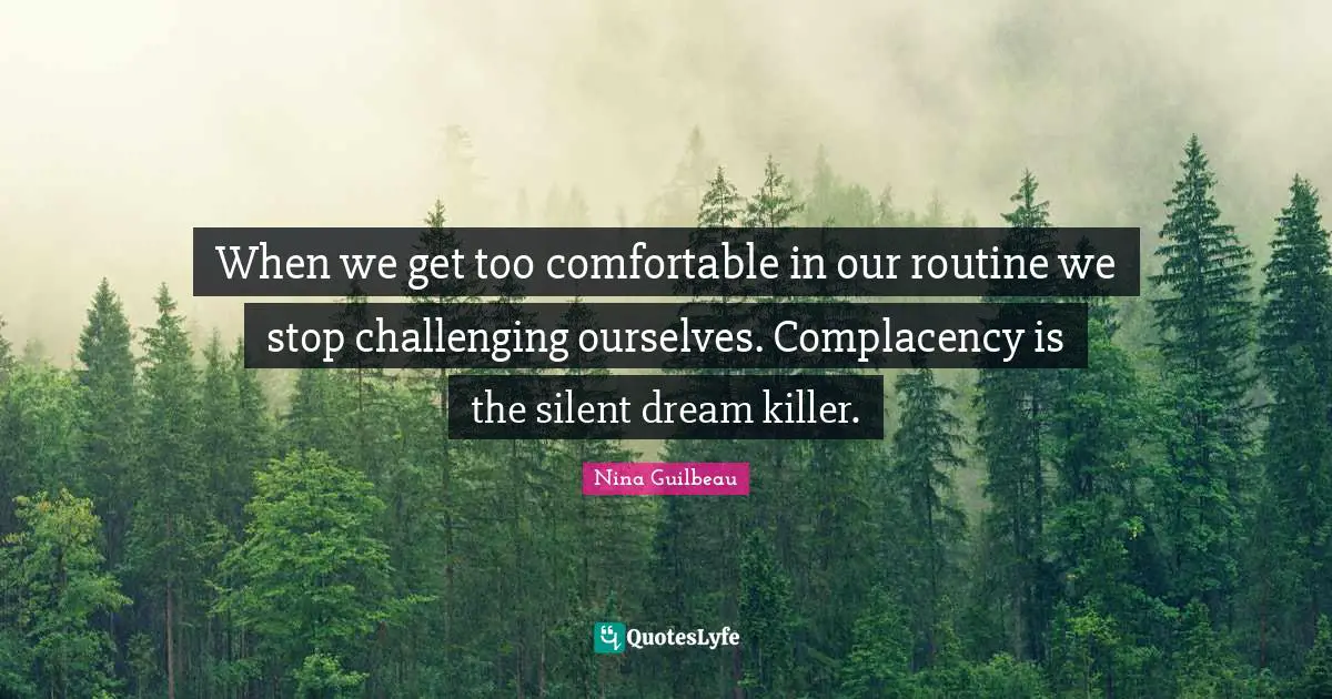 When we get too comfortable in our routine we stop challenging ourselves. Complacency is the silent dream killer.